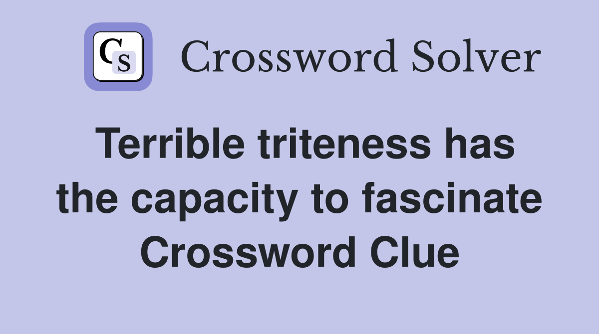 Terrible triteness has the capacity to fascinate Crossword Clue