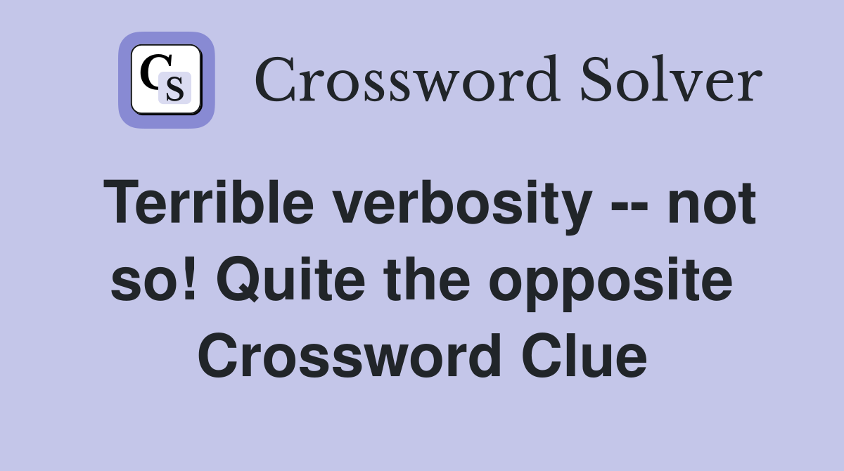 Terrible verbosity -- not so! Quite the opposite Crossword Clue