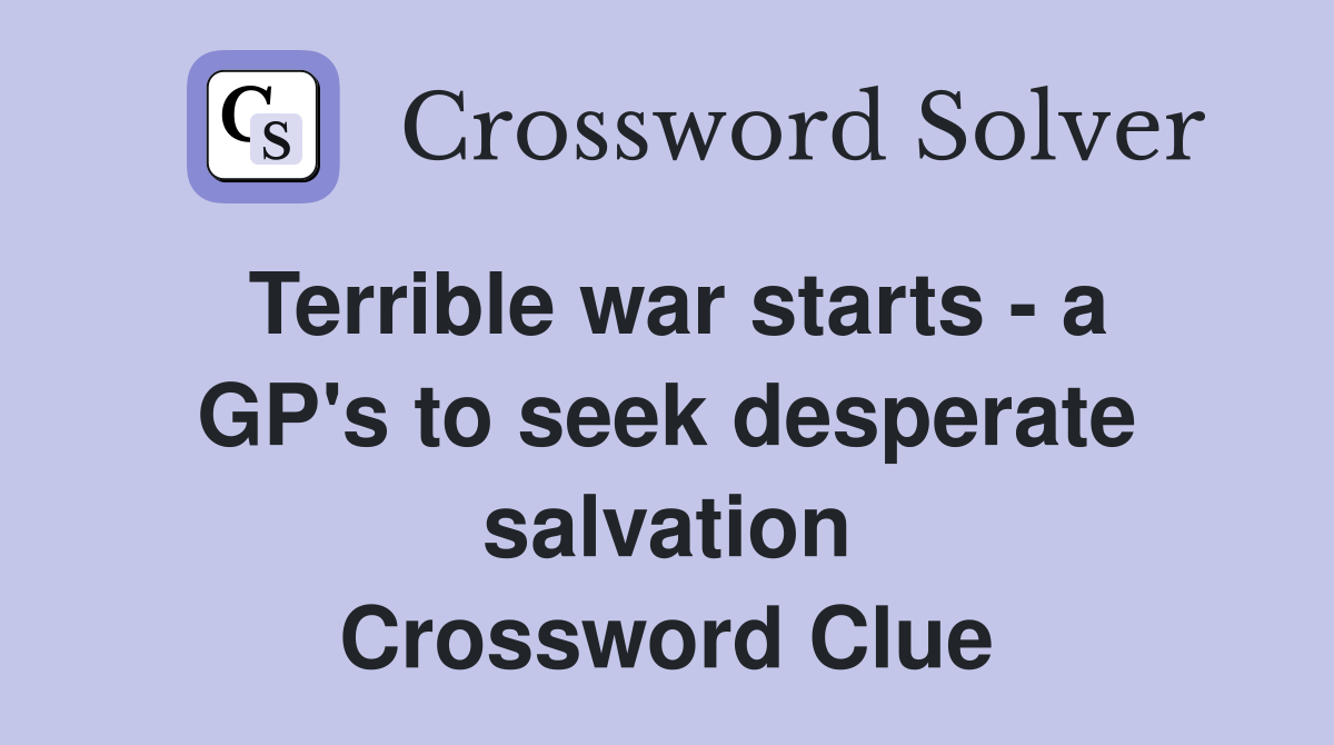 Terrible war starts - a GP's to seek desperate salvation Crossword Clue