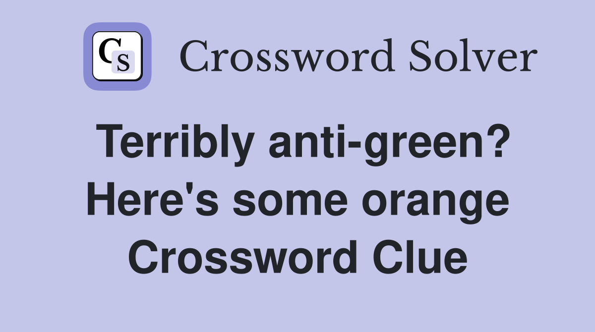 Terribly anti-green? Here's some orange Crossword Clue