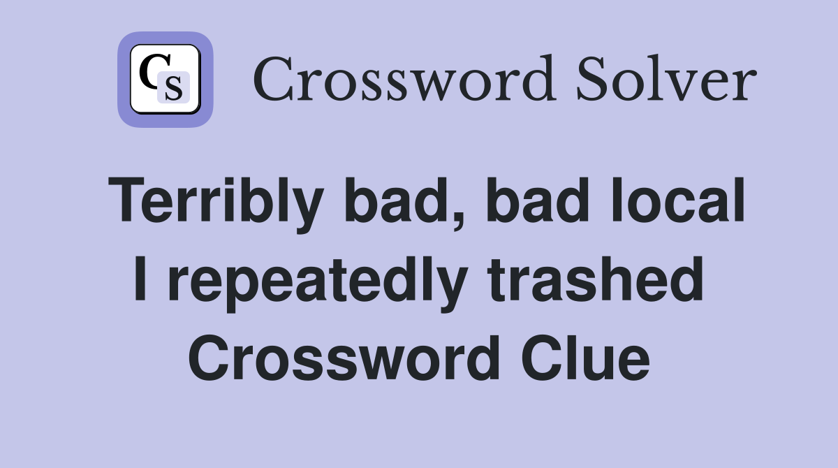 Terribly bad, bad local I repeatedly trashed Crossword Clue