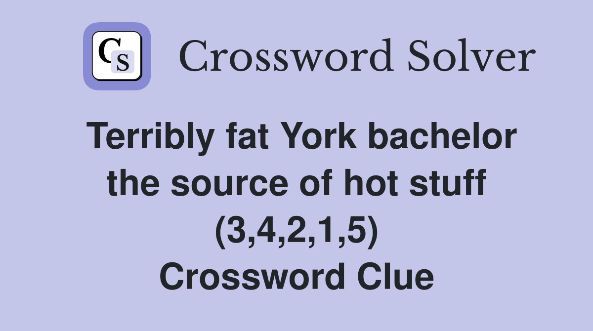 Terribly fat York bachelor the source of hot stuff (3,4,2,1,5) Crossword Clue