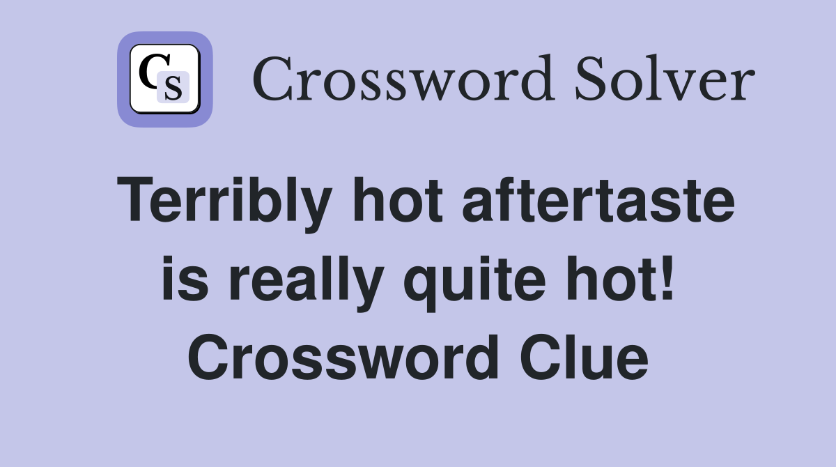 Terribly hot aftertaste is really quite hot! Crossword Clue