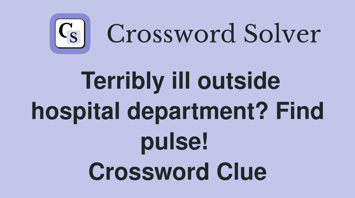 Terribly ill outside hospital department? Find pulse!  Crossword Clue