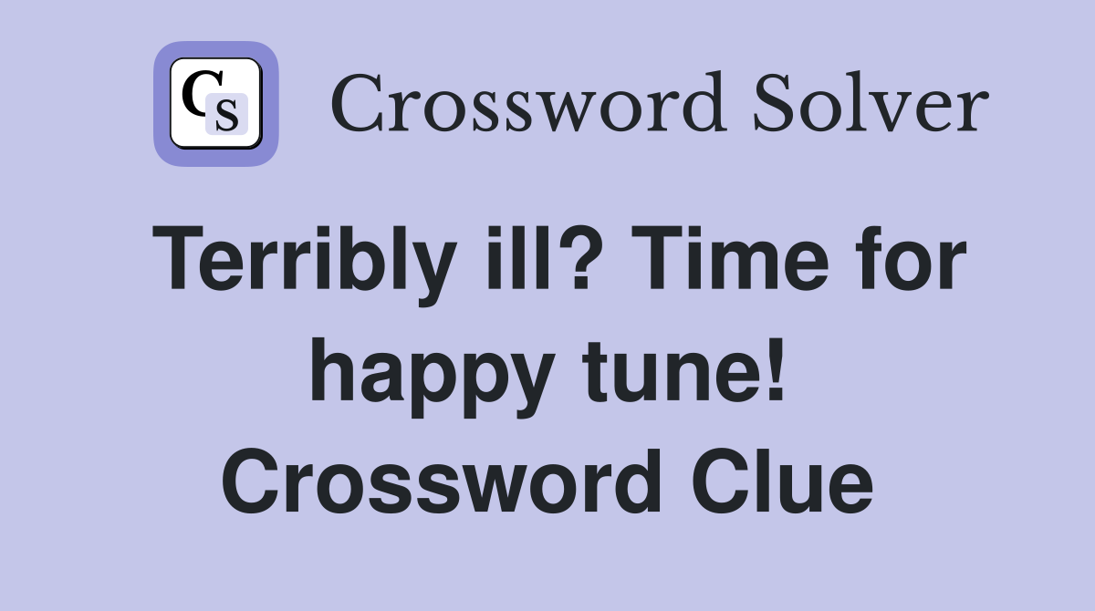 Terribly ill? Time for happy tune! Crossword Clue