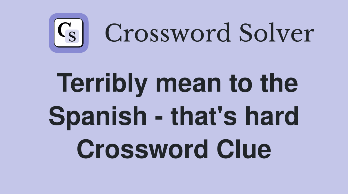 Terribly mean to the Spanish - that's hard Crossword Clue