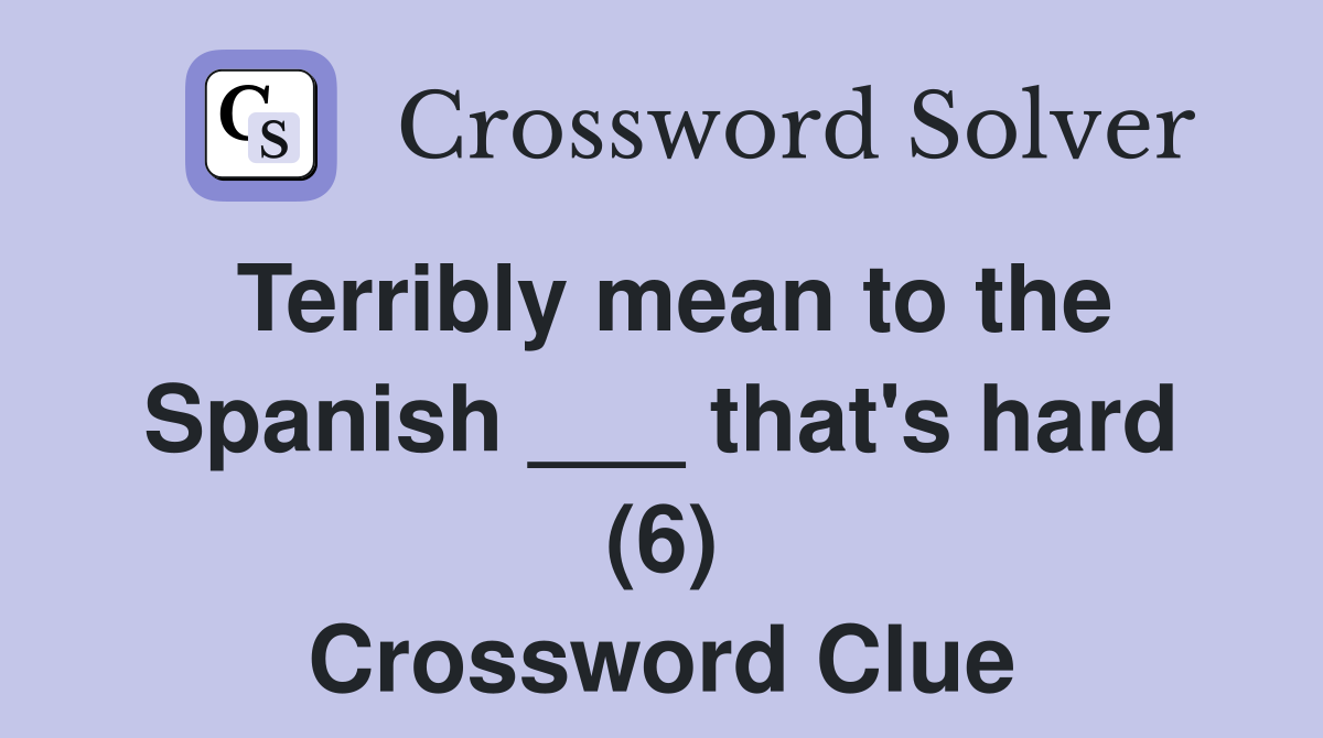 Terribly mean to the Spanish ___ that's hard (6) Crossword Clue