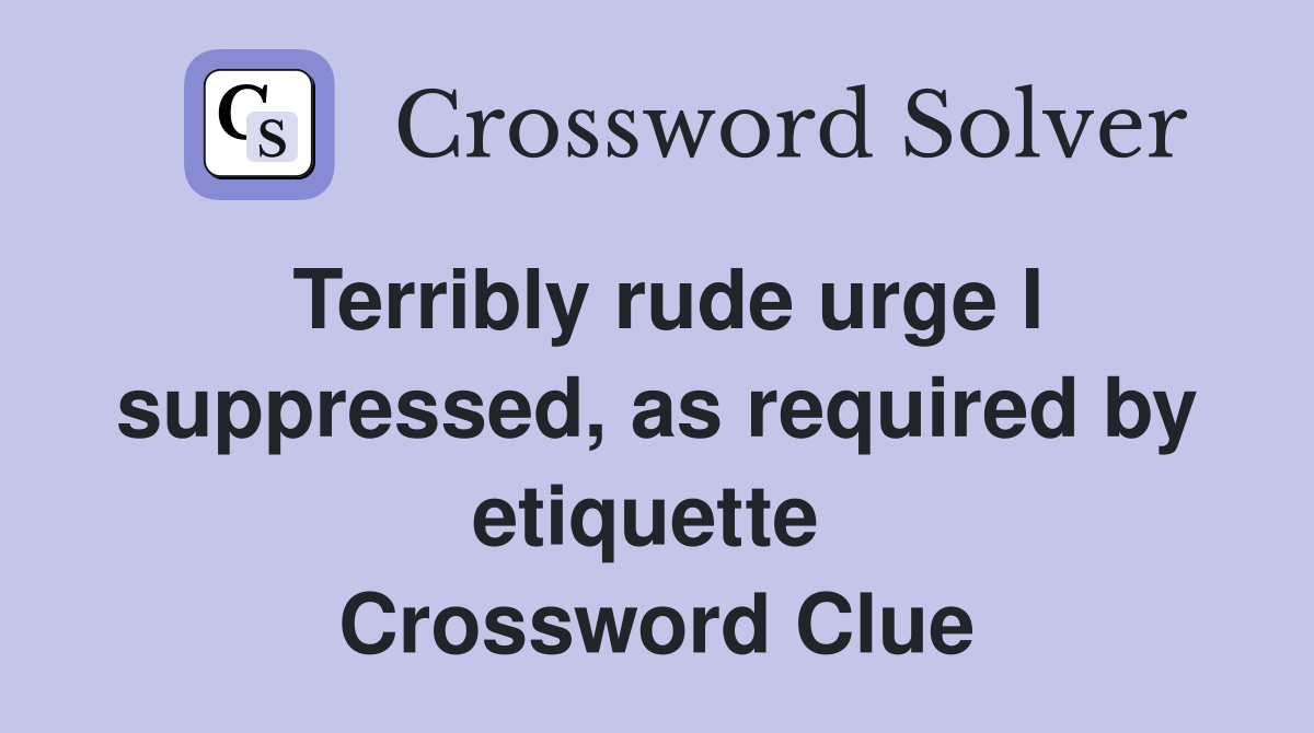 Terribly rude urge I suppressed, as required by etiquette  Crossword Clue