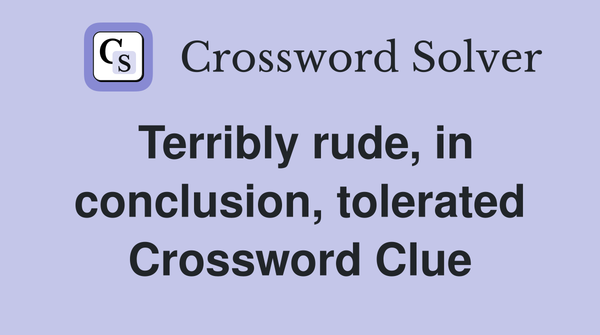 Terribly rude, in conclusion, tolerated Crossword Clue