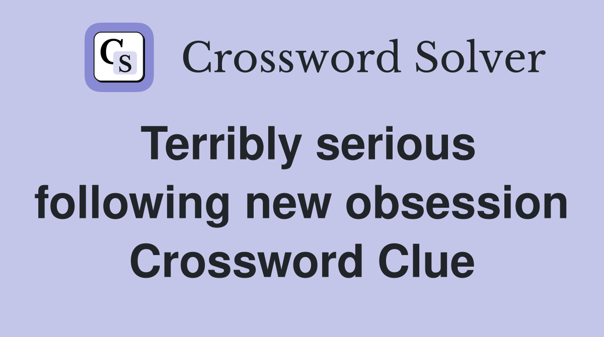 Terribly serious following new obsession Crossword Clue