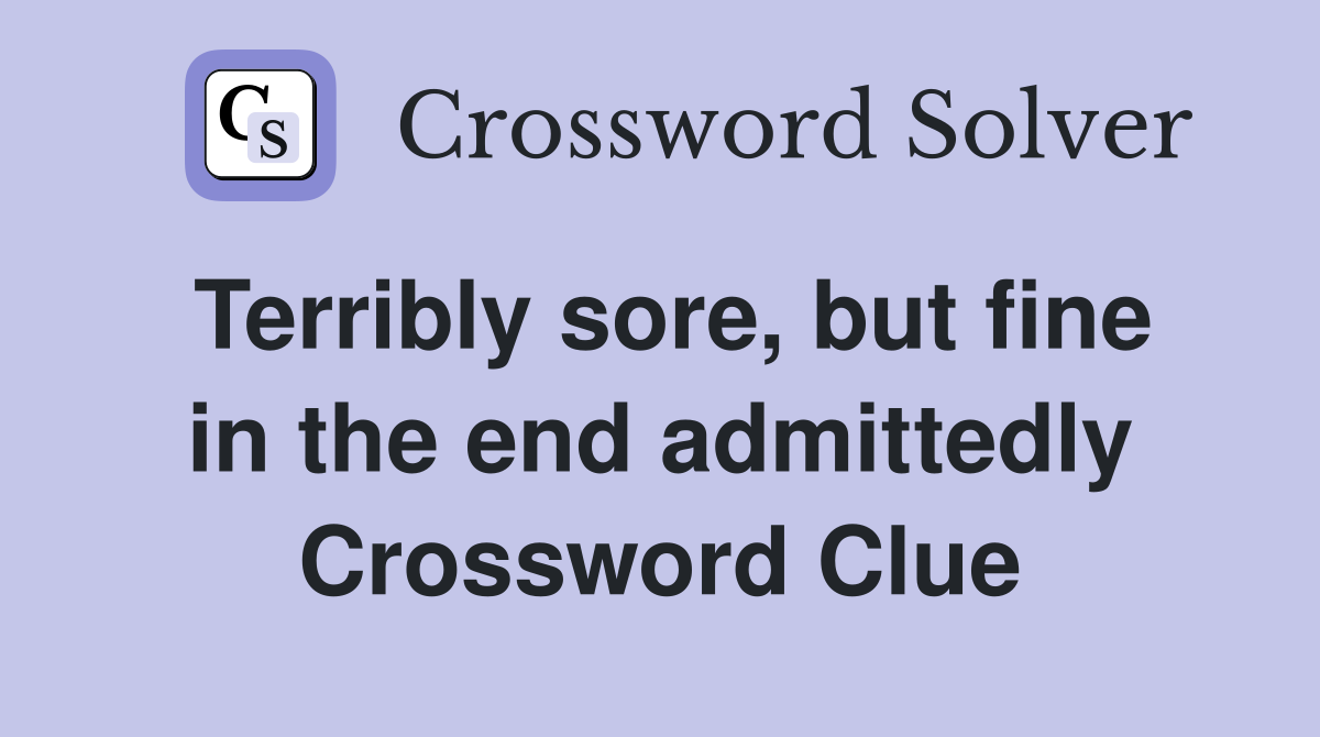 Terribly sore, but fine in the end admittedly Crossword Clue