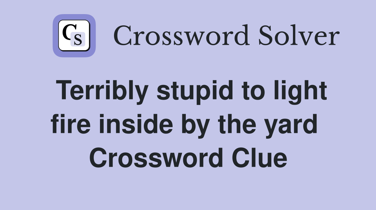 Terribly stupid to light fire inside by the yard  Crossword Clue