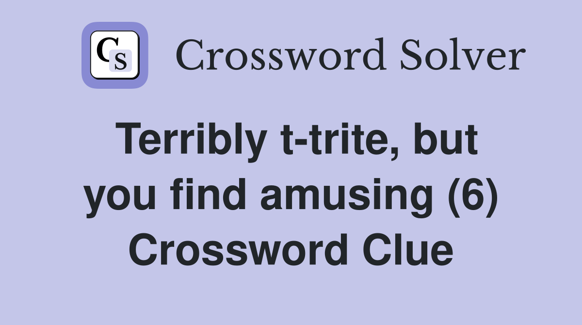 Terribly t-trite, but you find amusing (6) Crossword Clue