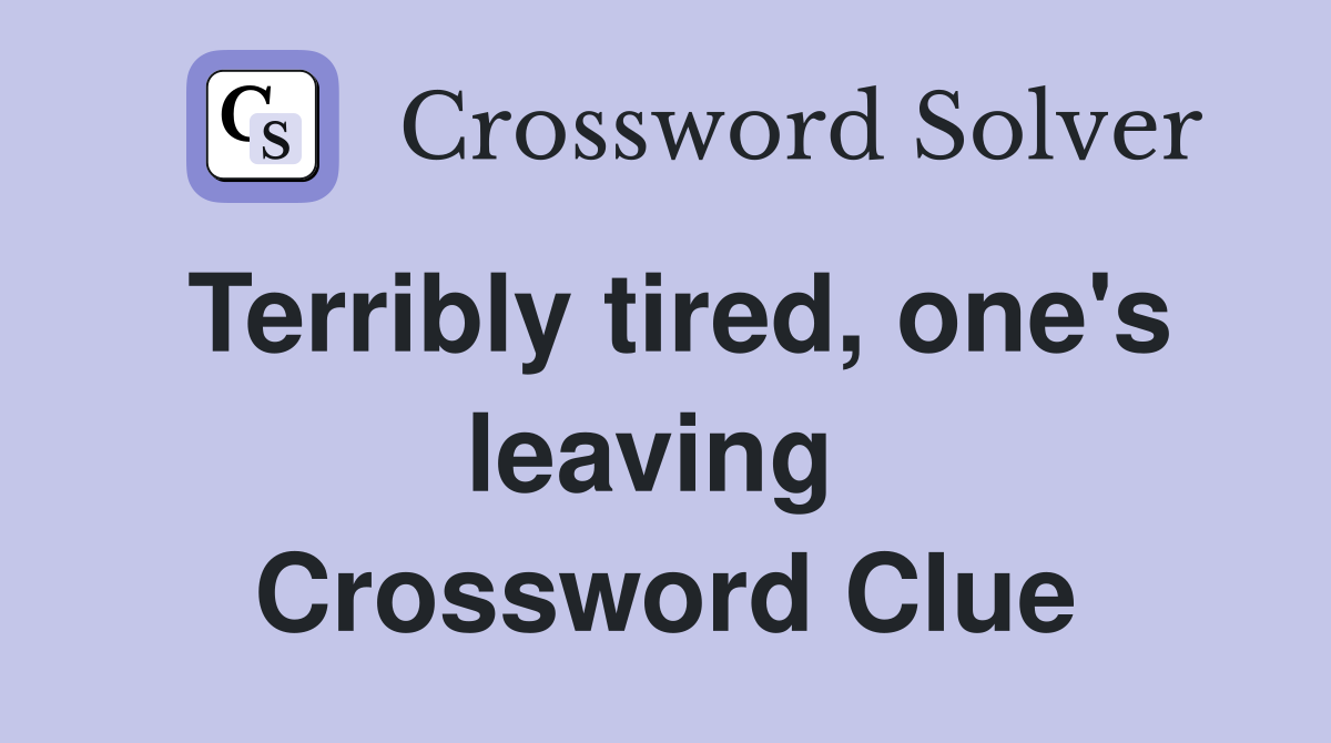 Terribly tired, one's leaving  Crossword Clue