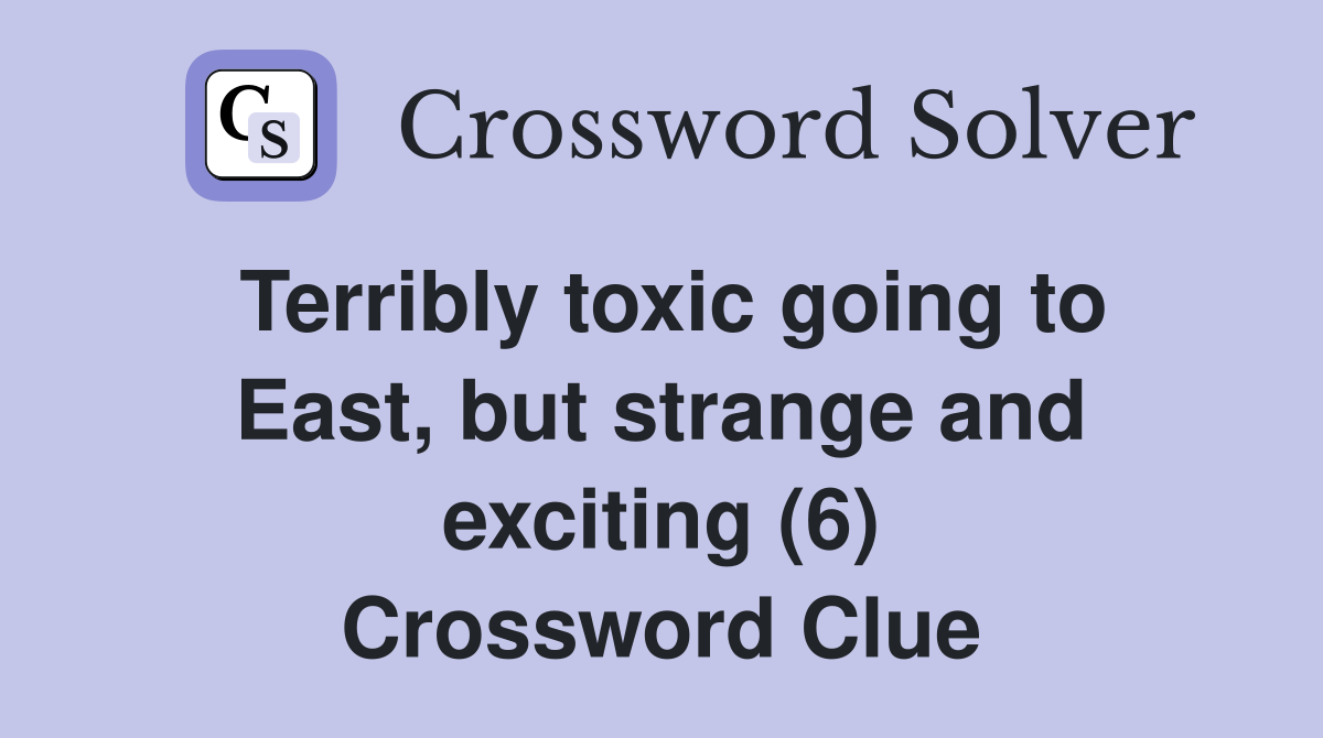 Terribly toxic going to East, but strange and exciting (6) Crossword Clue