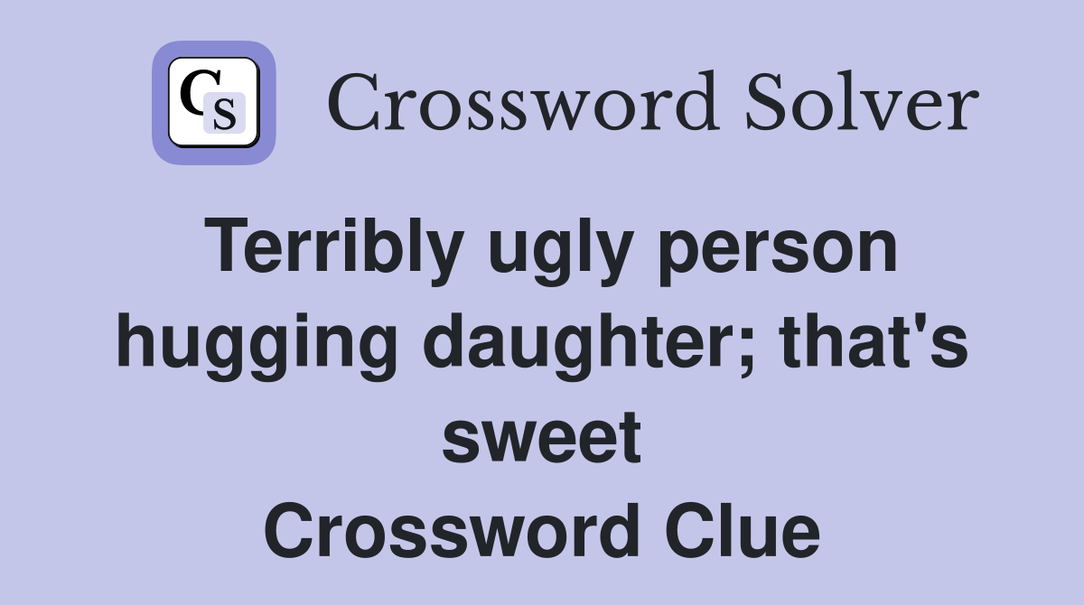 Terribly ugly person hugging daughter; that's sweet Crossword Clue