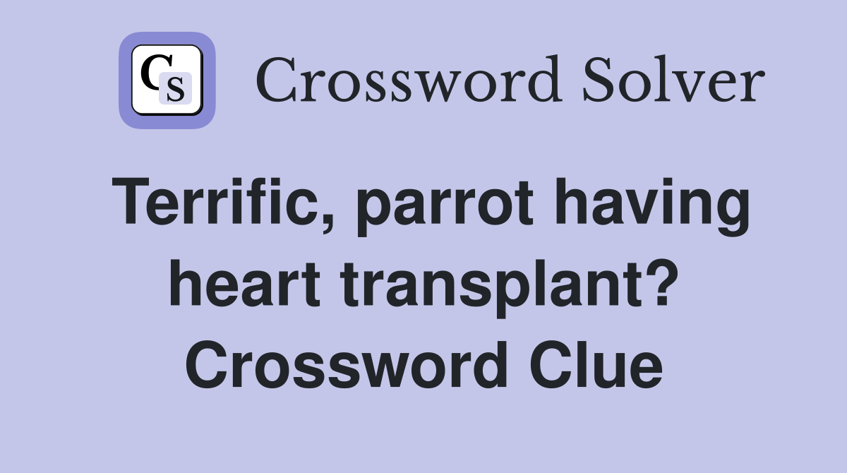 Terrific, parrot having heart transplant? Crossword Clue