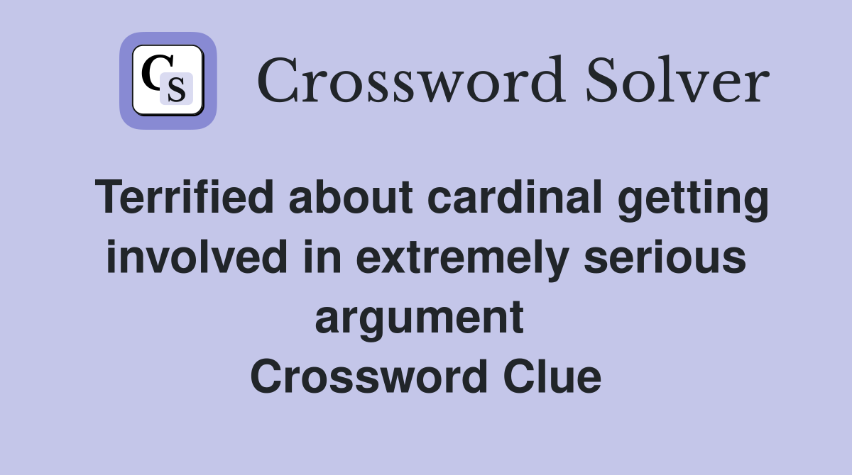 Terrified about cardinal getting involved in extremely serious argument  Crossword Clue