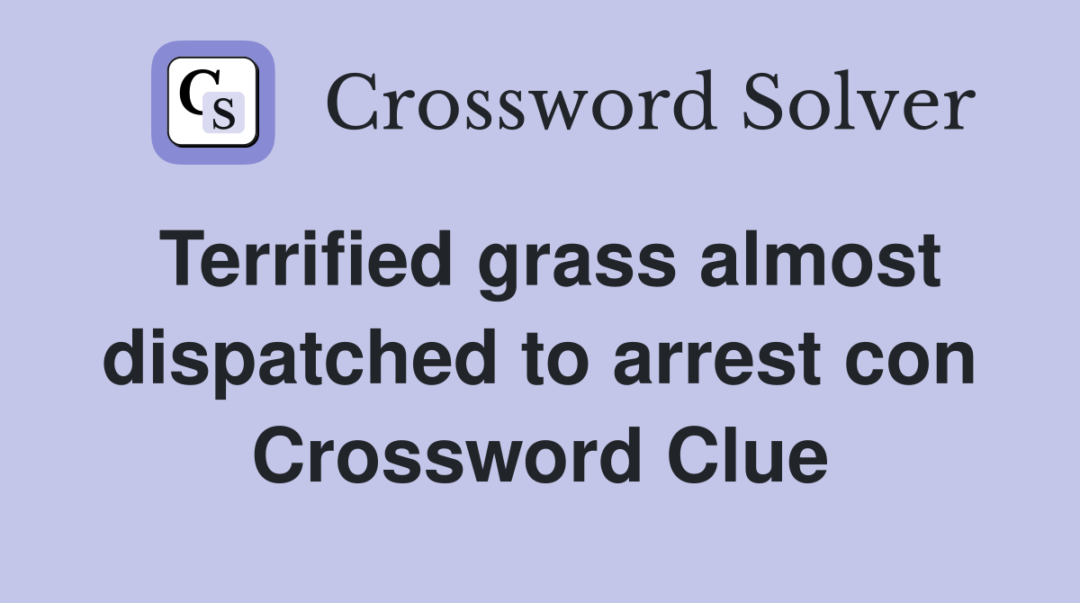 Terrified grass almost dispatched to arrest con Crossword Clue