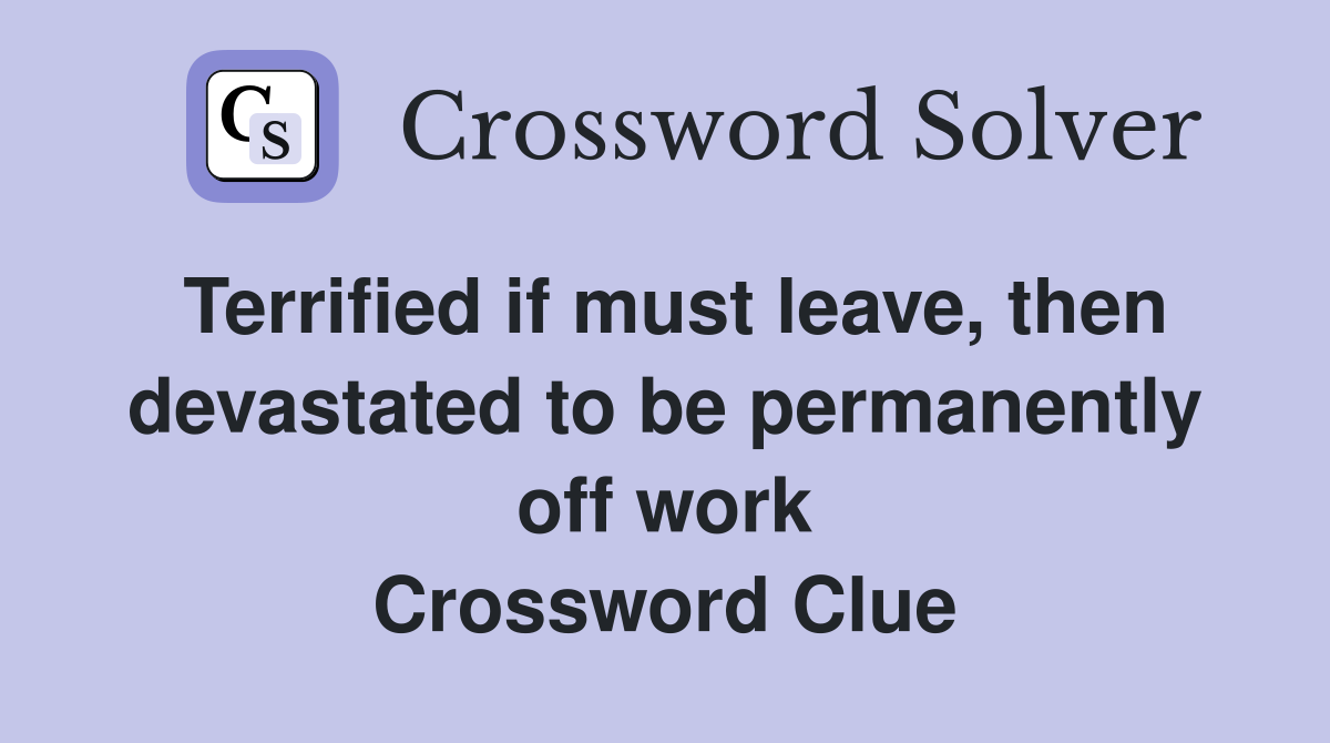 Terrified if must leave, then devastated to be permanently off work Crossword Clue