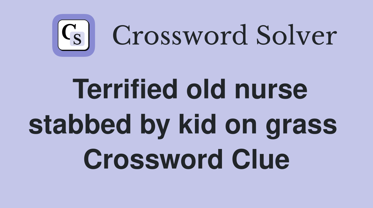 Terrified old nurse stabbed by kid on grass  Crossword Clue