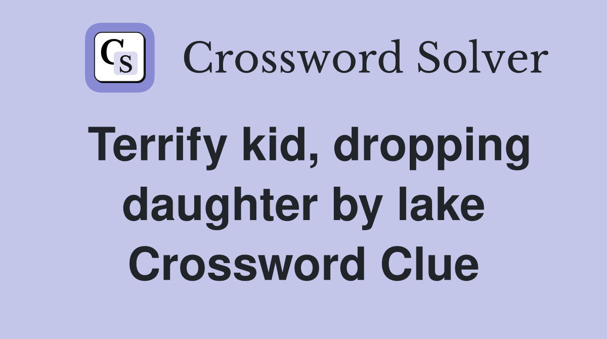 Terrify kid, dropping daughter by lake Crossword Clue