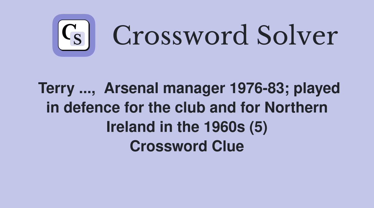 Terry ...,  Arsenal manager 1976-83; played in defence for the club and for Northern Ireland in the 1960s (5) Crossword Clue