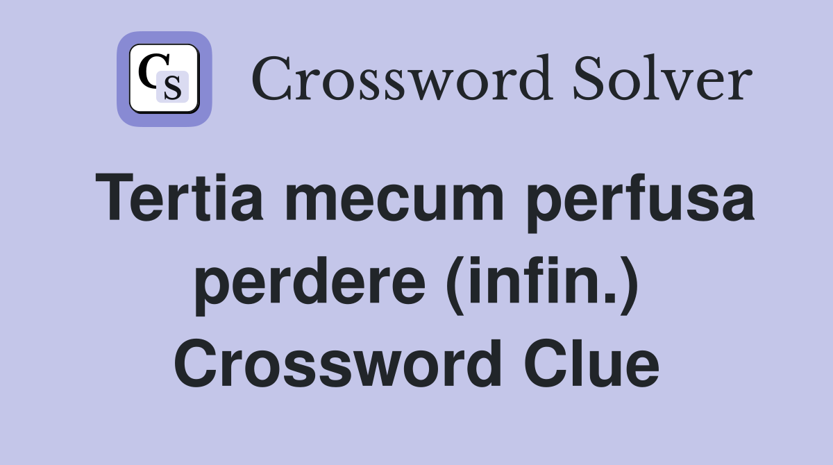 Tertia mecum perfusa perdere (infin.) Crossword Clue