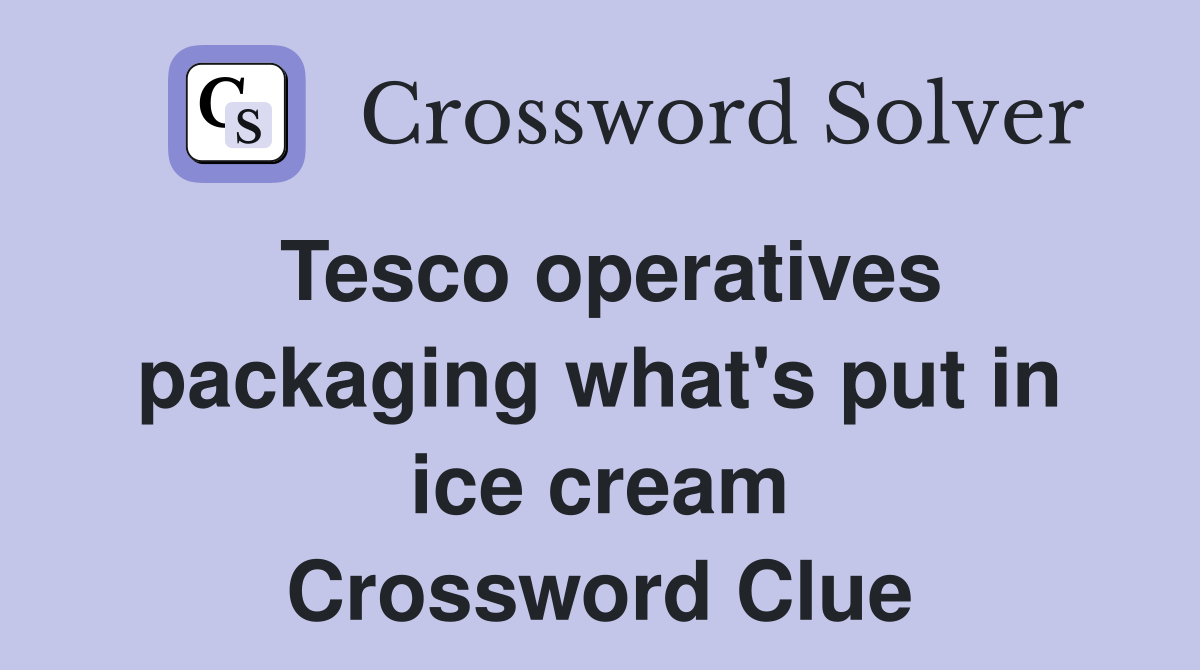 Tesco operatives packaging what's put in ice cream Crossword Clue