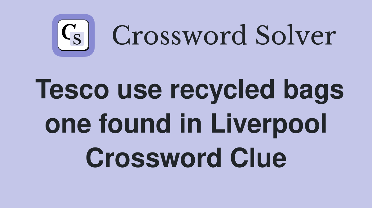 Tesco use recycled bags one found in Liverpool Crossword Clue