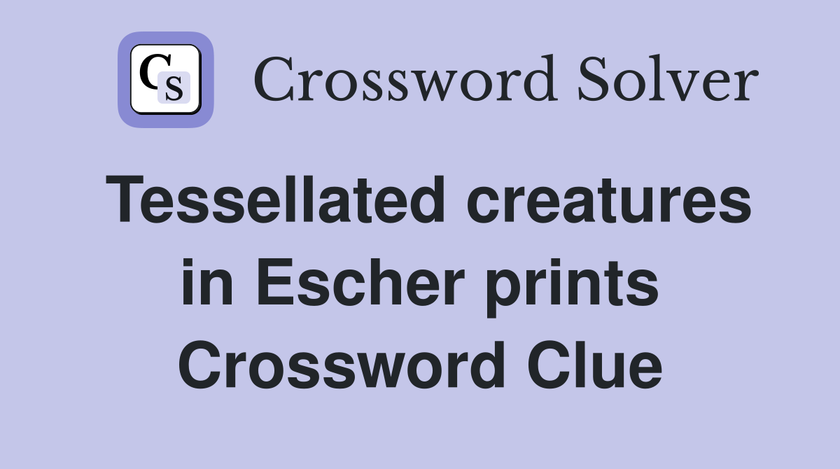 Tessellated creatures in Escher prints Crossword Clue