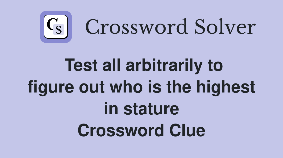 Test all arbitrarily to figure out who is the highest in stature Crossword Clue