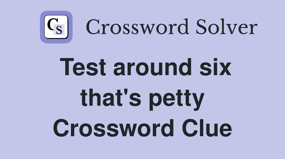Test around six that's petty Crossword Clue