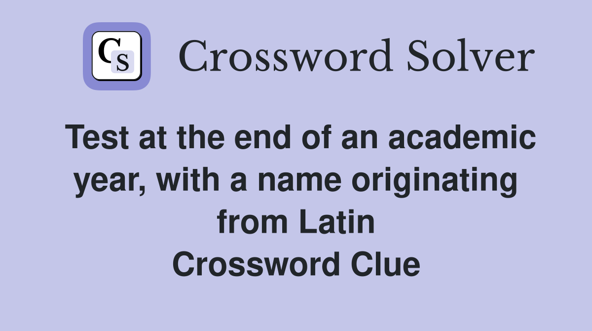 Test at the end of an academic year, with a name originating from Latin Crossword Clue