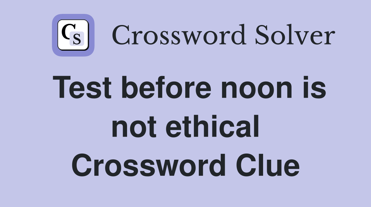 Test before noon is not ethical Crossword Clue