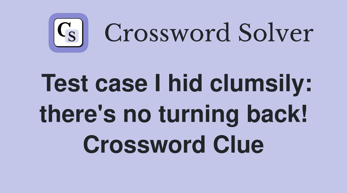 Test case I hid clumsily: there's no turning back! Crossword Clue