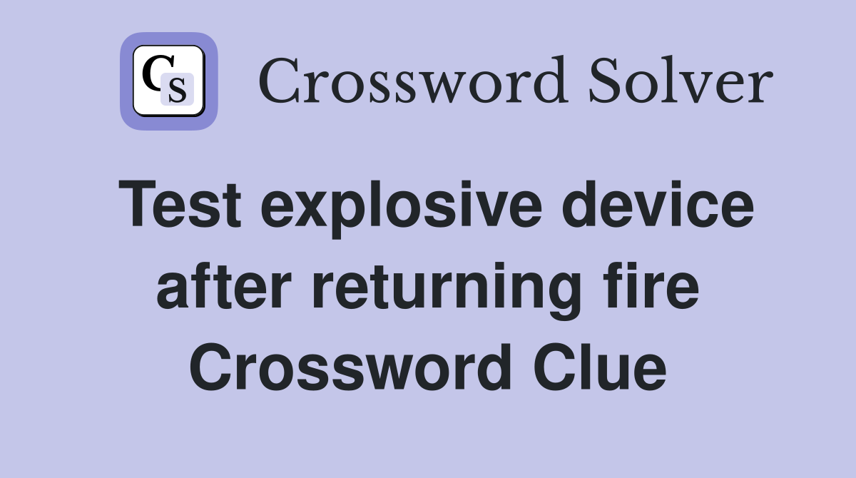 Test explosive device after returning fire Crossword Clue
