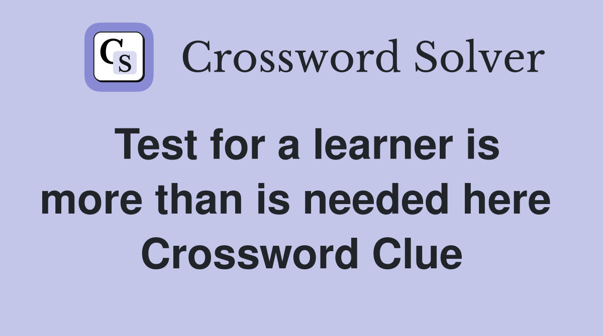 Test for a learner is more than is needed here  Crossword Clue