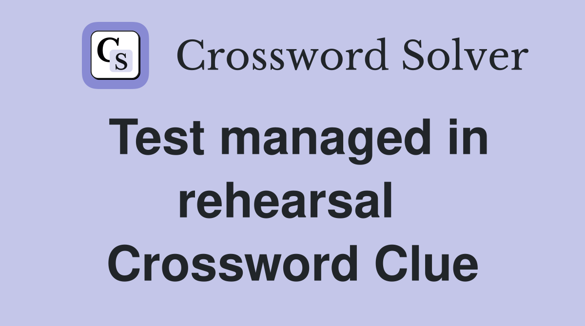 Test managed in rehearsal  Crossword Clue