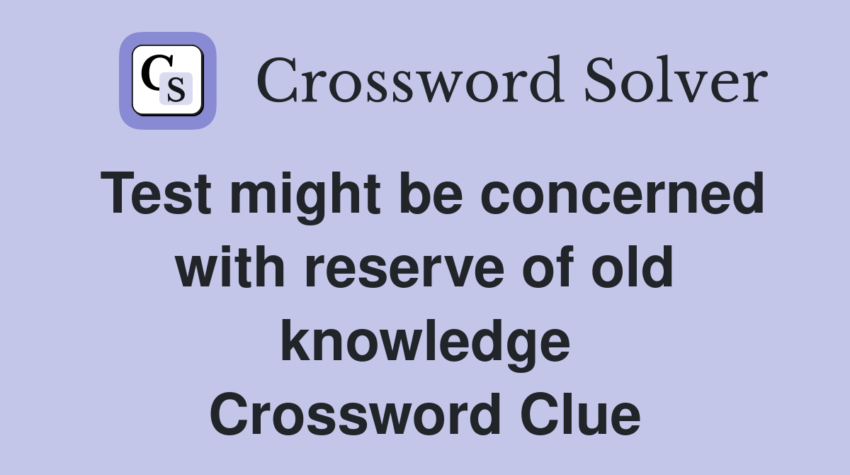 Test might be concerned with reserve of old knowledge Crossword Clue