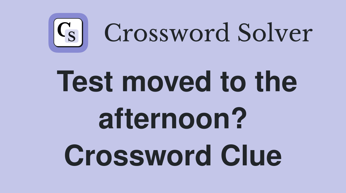 Test moved to the afternoon? Crossword Clue