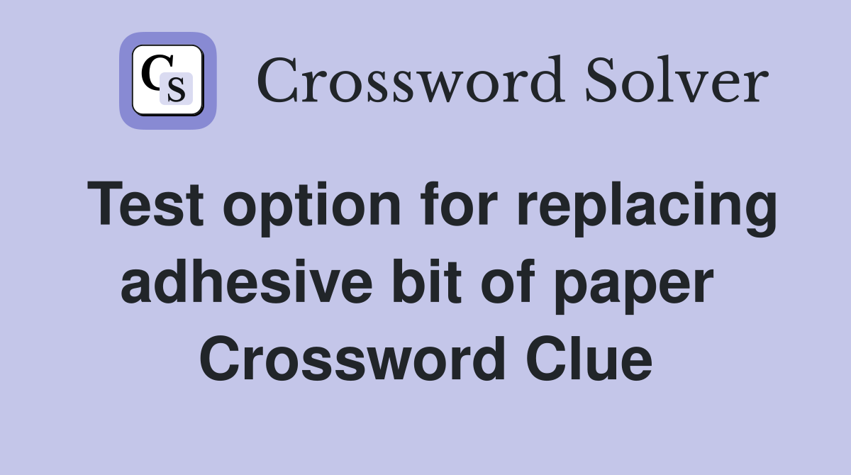 Test option for replacing adhesive bit of paper  Crossword Clue