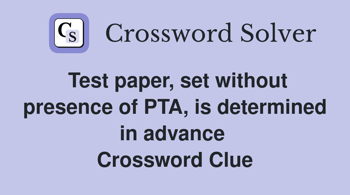 Test paper, set without presence of PTA, is determined in advance  Crossword Clue