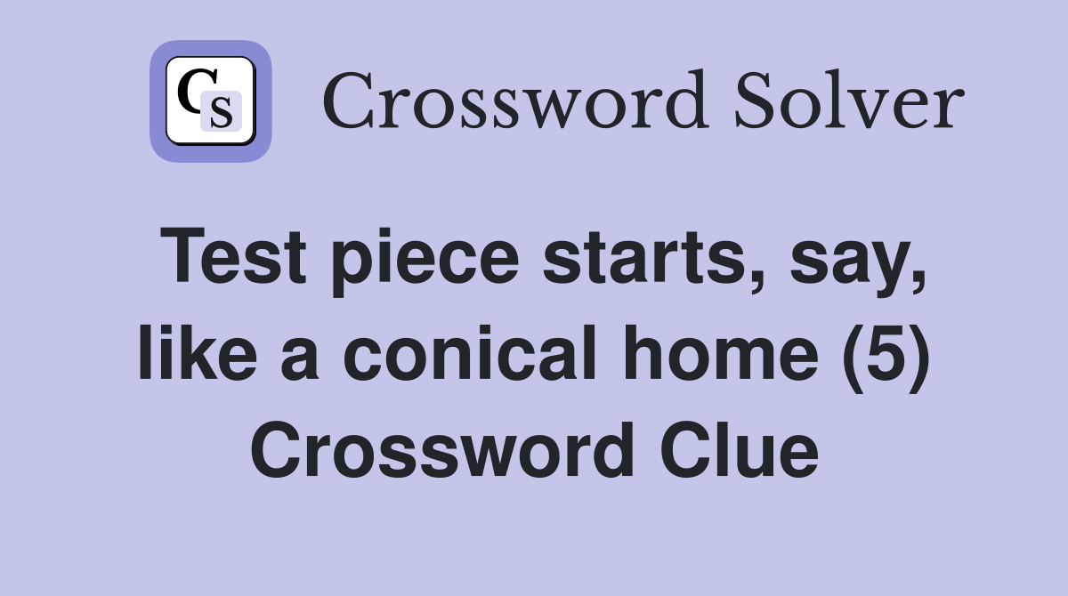 Test piece starts, say, like a conical home (5) Crossword Clue
