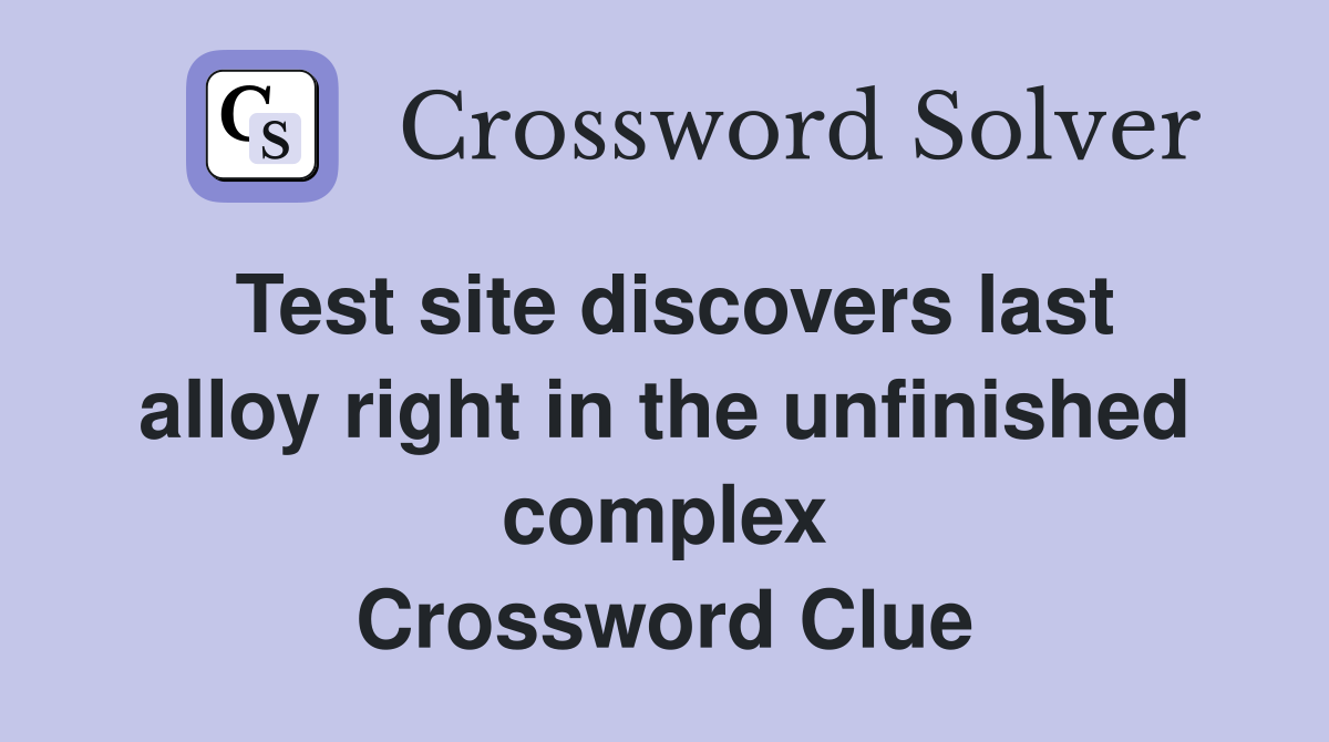 Test site discovers last alloy right in the unfinished complex Crossword Clue