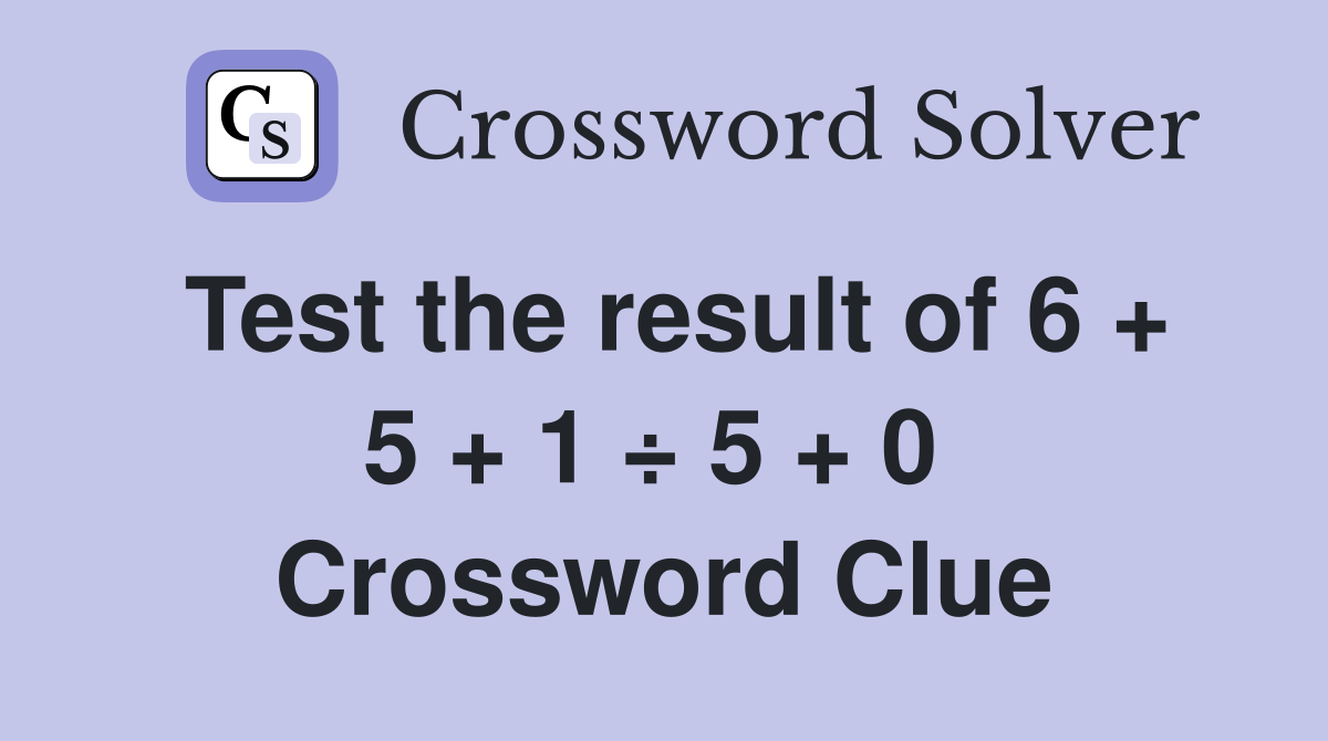Test the result of 6 + 5 + 1 ÷ 5 + 0  Crossword Clue