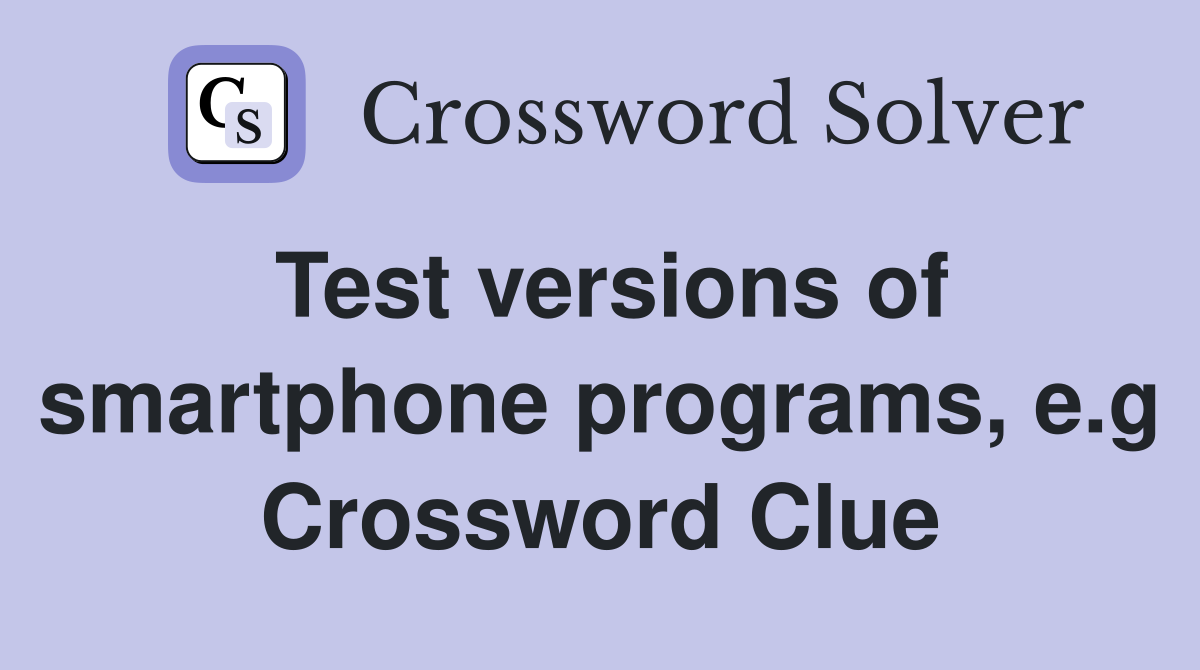 Test versions of smartphone programs, e.g Crossword Clue