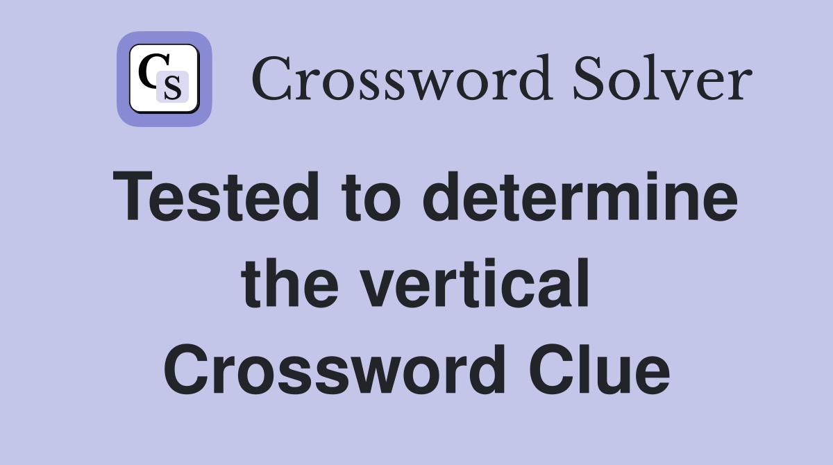 Tested to determine the vertical Crossword Clue