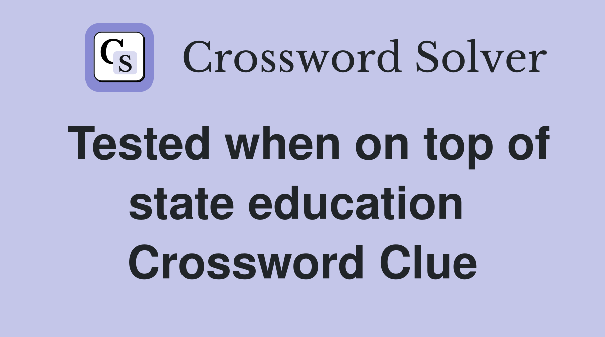 Tested when on top of state education  Crossword Clue