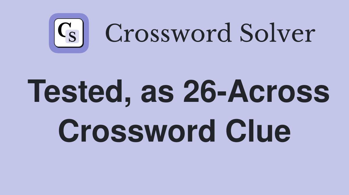 Tested, as 26-Across Crossword Clue